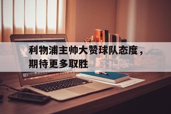 利物浦主帅大赞球队态度,期待更多取胜的勇士